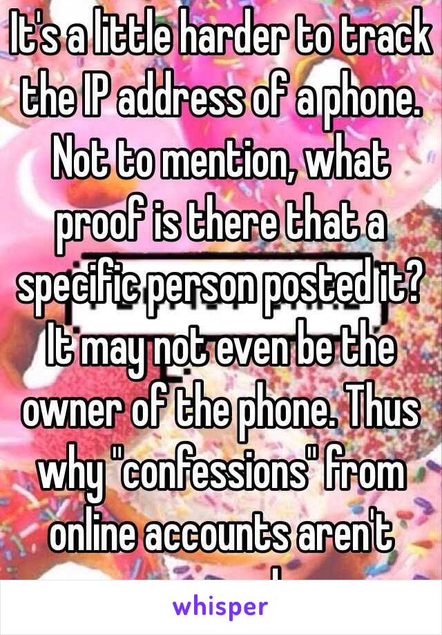 It's a little harder to track the IP address of a phone. Not to mention, what proof is there that a specific person posted it? It may not even be the owner of the phone. Thus why "confessions" from online accounts aren't pursued. 