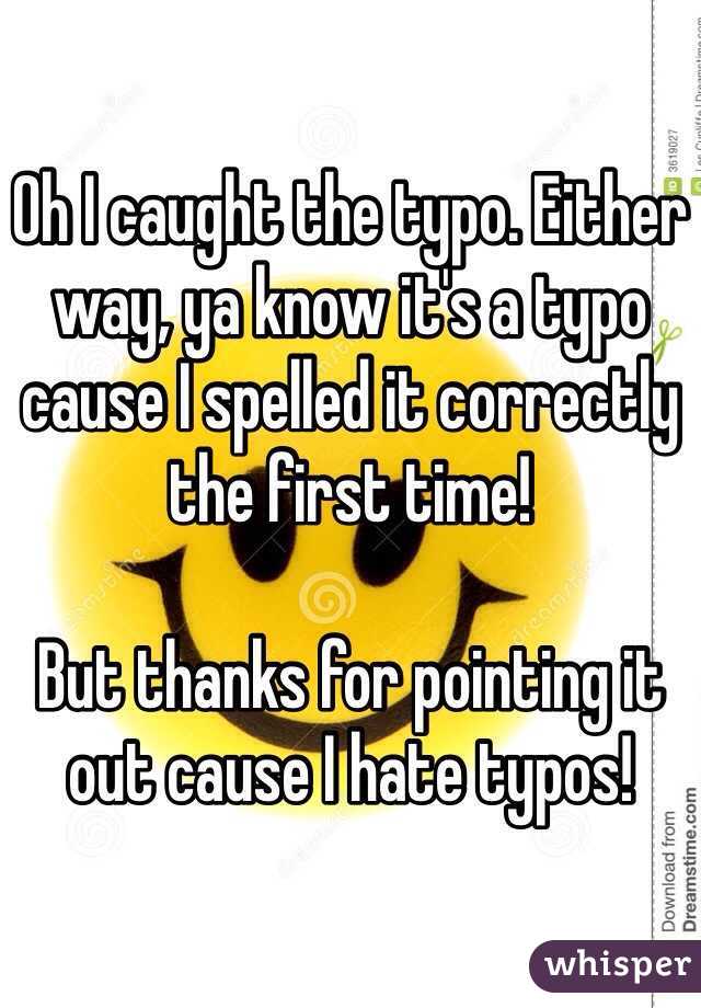 Oh I caught the typo. Either way, ya know it's a typo cause I spelled it correctly the first time! 

But thanks for pointing it out cause I hate typos!
