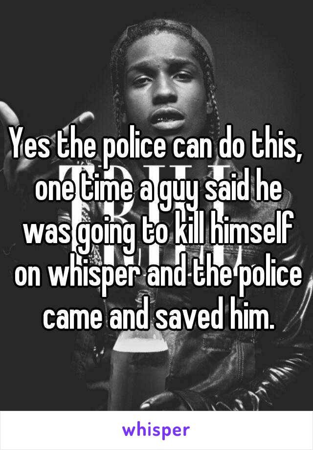 Yes the police can do this, one time a guy said he was going to kill himself on whisper and the police came and saved him.