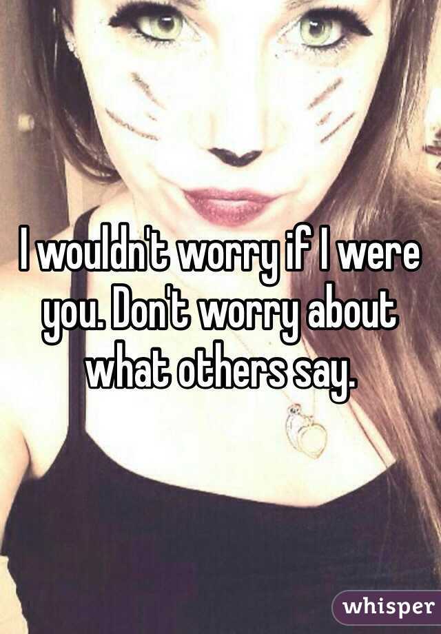 I wouldn't worry if I were you. Don't worry about what others say.