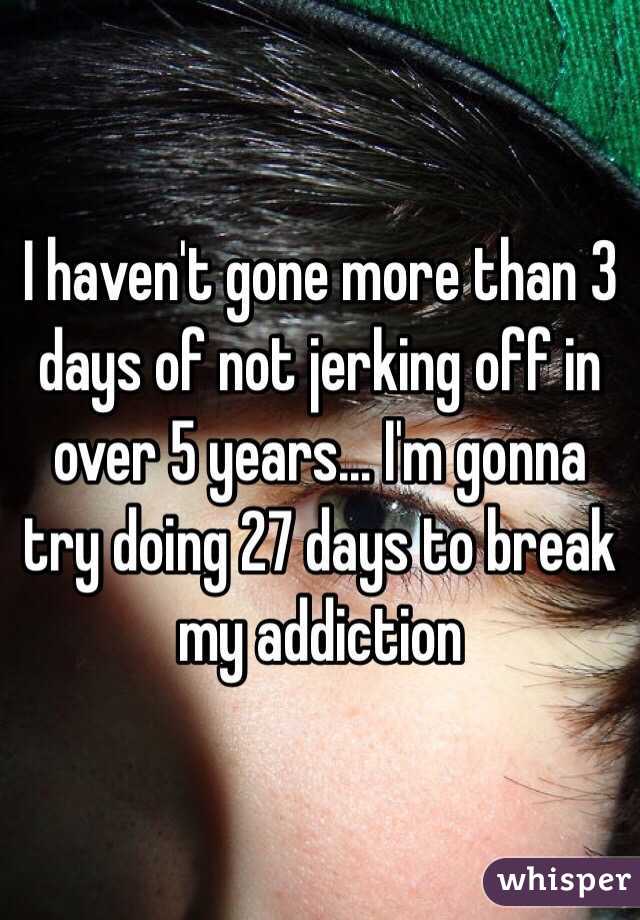 I haven't gone more than 3 days of not jerking off in over 5 years... I'm gonna try doing 27 days to break my addiction 