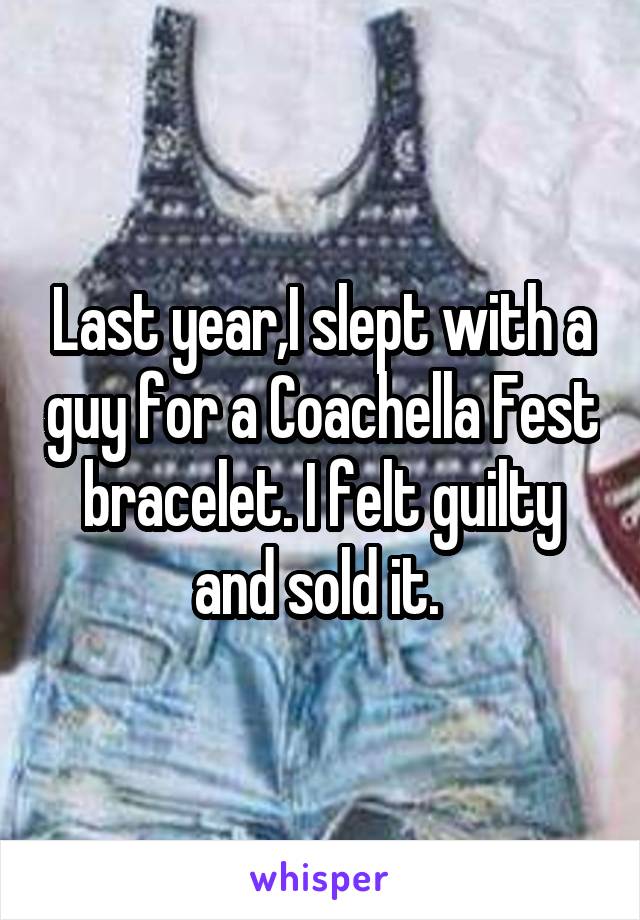 Last year,I slept with a guy for a Coachella Fest bracelet. I felt guilty and sold it. 