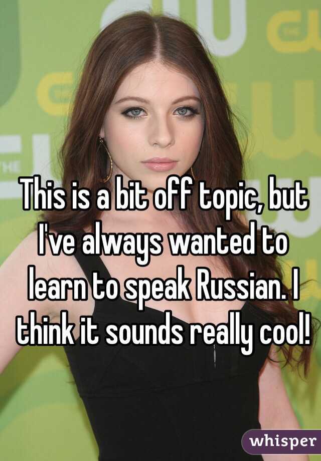 This is a bit off topic, but I've always wanted to learn to speak Russian. I think it sounds really cool! 