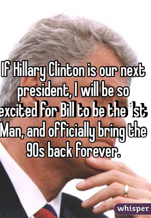 If Hillary Clinton is our next president, I will be so excited for Bill to be the 1st Man, and officially bring the 90s back forever.