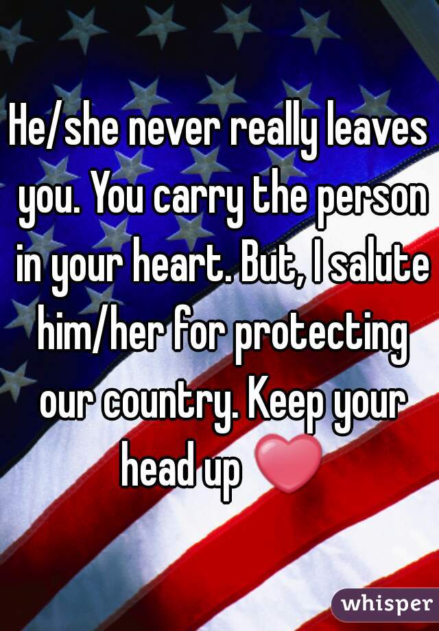 He/she never really leaves you. You carry the person in your heart. But, I salute him/her for protecting our country. Keep your head up ❤