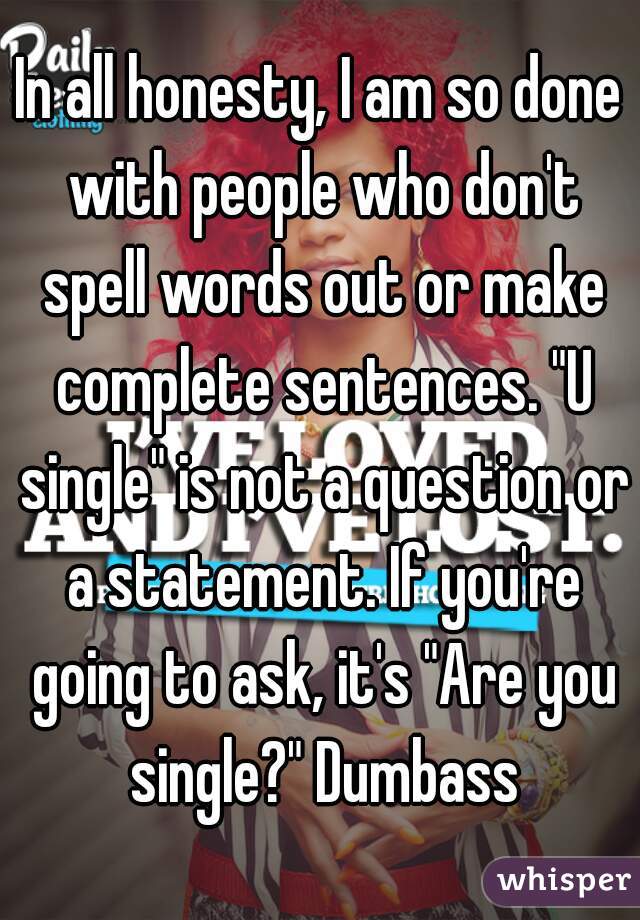 In all honesty, I am so done with people who don't spell words out or make complete sentences. "U single" is not a question or a statement. If you're going to ask, it's "Are you single?" Dumbass