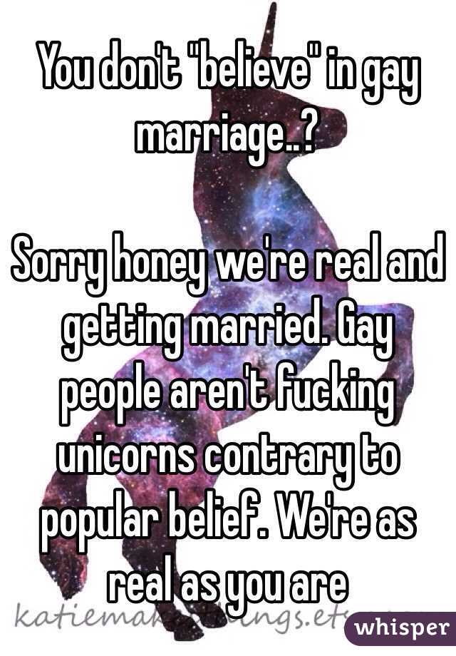 You don't "believe" in gay marriage..? 

Sorry honey we're real and getting married. Gay people aren't fucking unicorns contrary to popular belief. We're as real as you are 