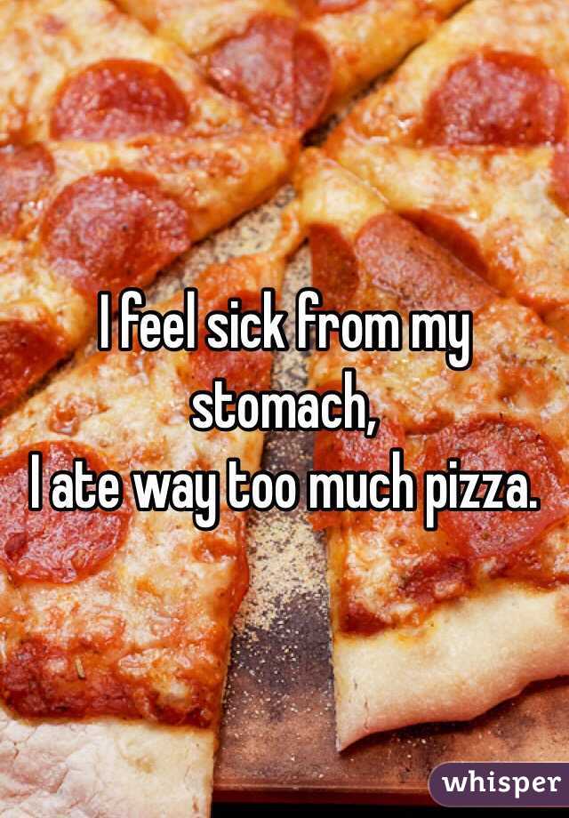 i-feel-sick-from-my-stomach-i-ate-way-too-much-pizza