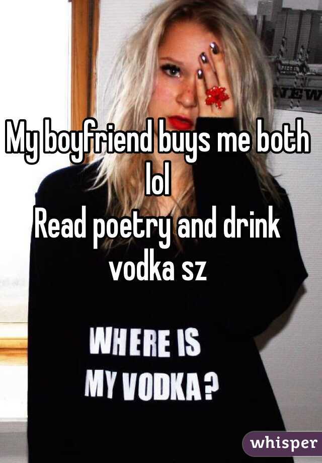 My boyfriend buys me both lol
Read poetry and drink vodka sz