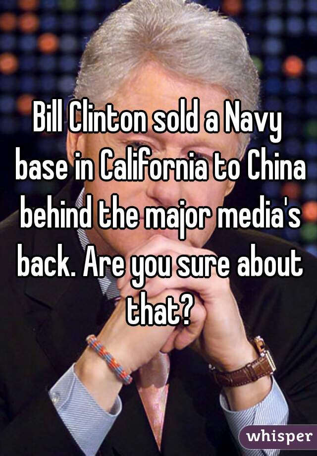 Bill Clinton sold a Navy base in California to China behind the major media's back. Are you sure about that?