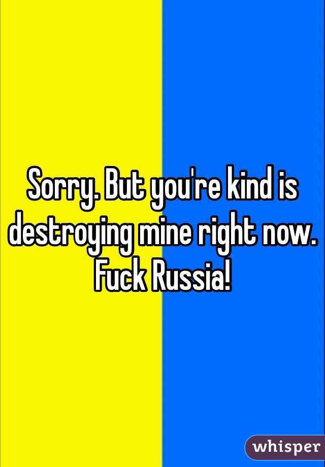 Sorry. But you're kind is destroying mine right now. Fuck Russia!