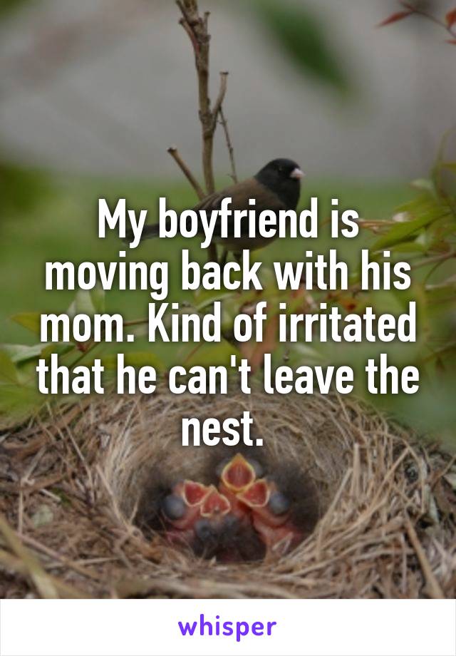My boyfriend is moving back with his mom. Kind of irritated that he can't leave the nest. 