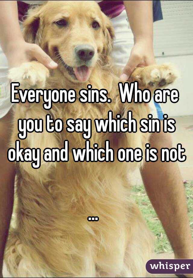 Everyone sins.  Who are you to say which sin is okay and which one is not

... 