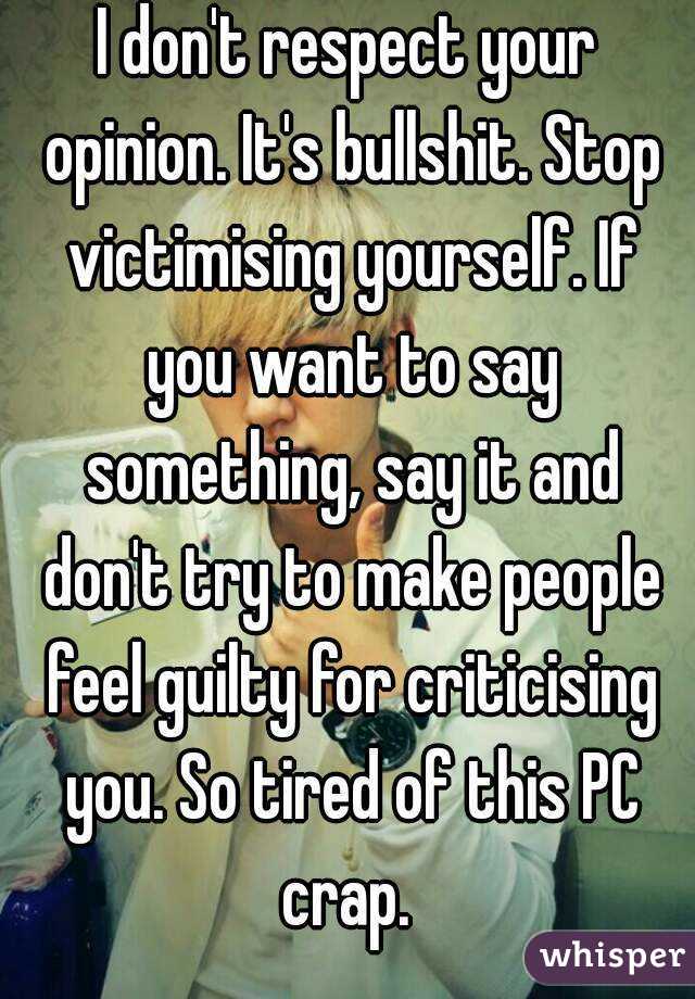 I don't respect your opinion. It's bullshit. Stop victimising yourself. If you want to say something, say it and don't try to make people feel guilty for criticising you. So tired of this PC crap. 