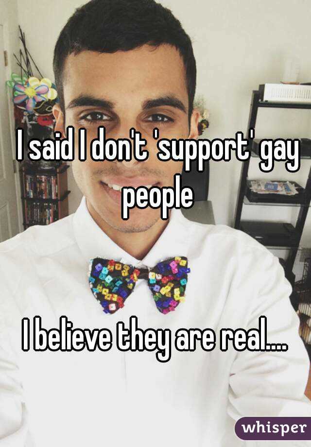 I said I don't 'support' gay people 


I believe they are real.... 