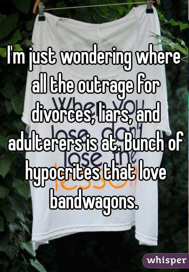 I'm just wondering where all the outrage for divorces, liars, and adulterers is at. Bunch of hypocrites that love bandwagons. 