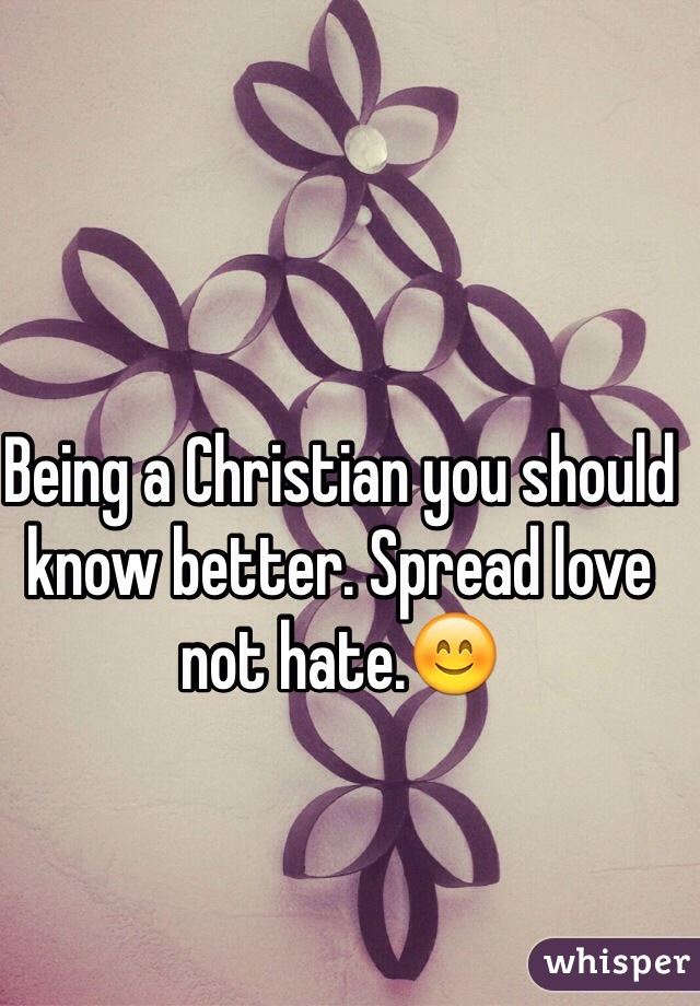 Being a Christian you should know better. Spread love not hate.😊