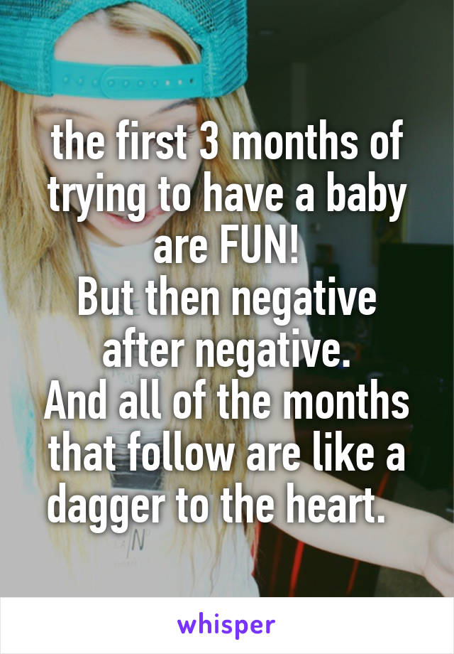 the first 3 months of trying to have a baby are FUN!
But then negative after negative.
And all of the months that follow are like a dagger to the heart.  