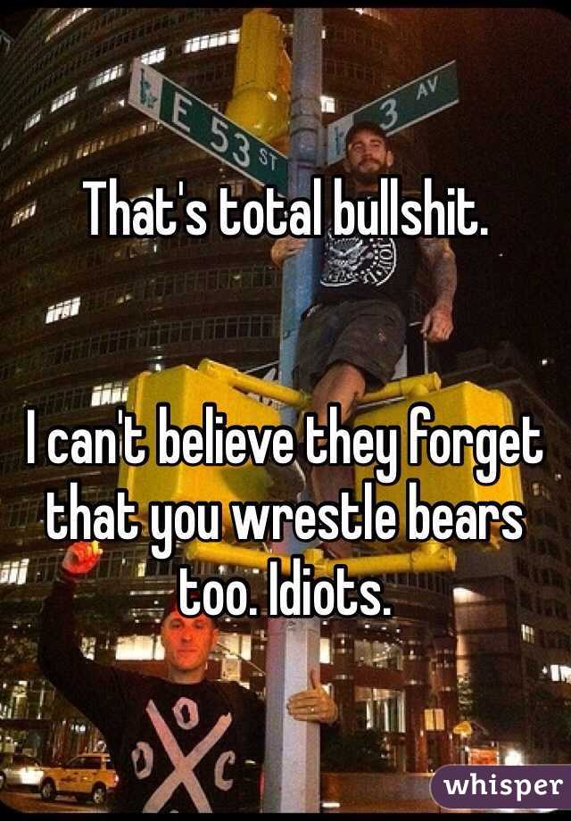 That's total bullshit.


I can't believe they forget that you wrestle bears too. Idiots.