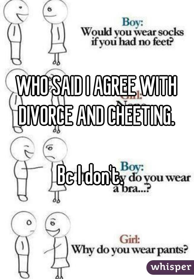 WHO SAID I AGREE WITH DIVORCE AND CHEETING. 

Bc I don't.   