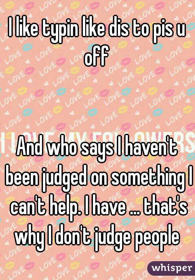 I like typin like dis to pis u off 


And who says I haven't been judged on something I can't help. I have ... that's why I don't judge people 