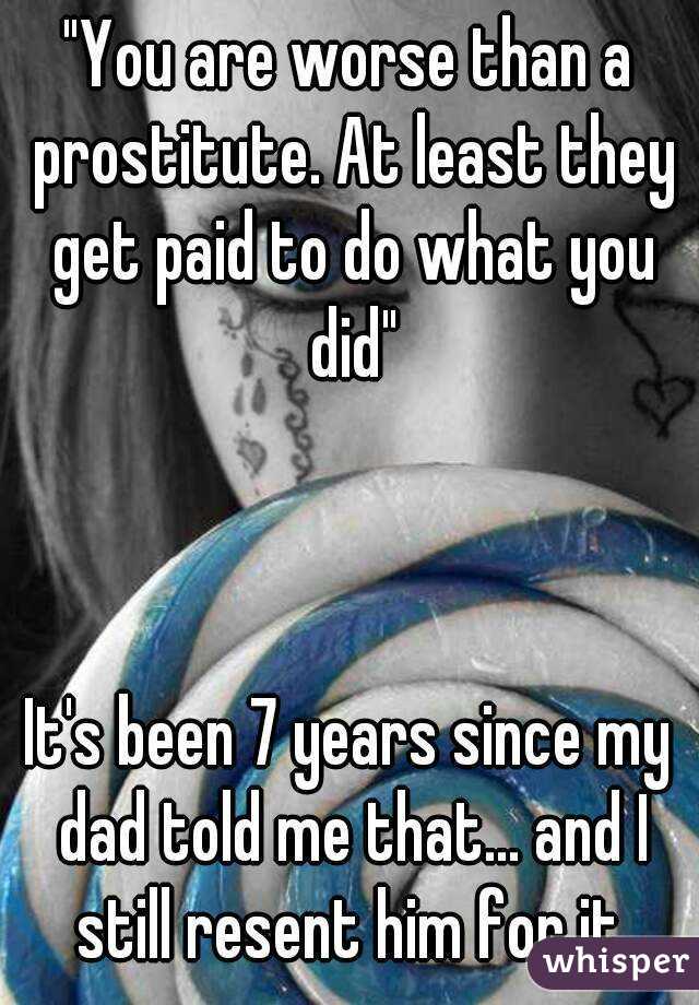 "You are worse than a prostitute. At least they get paid to do what you did"



It's been 7 years since my dad told me that... and I still resent him for it.