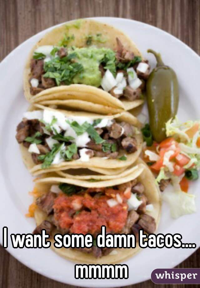 I want some damn tacos.... mmmm