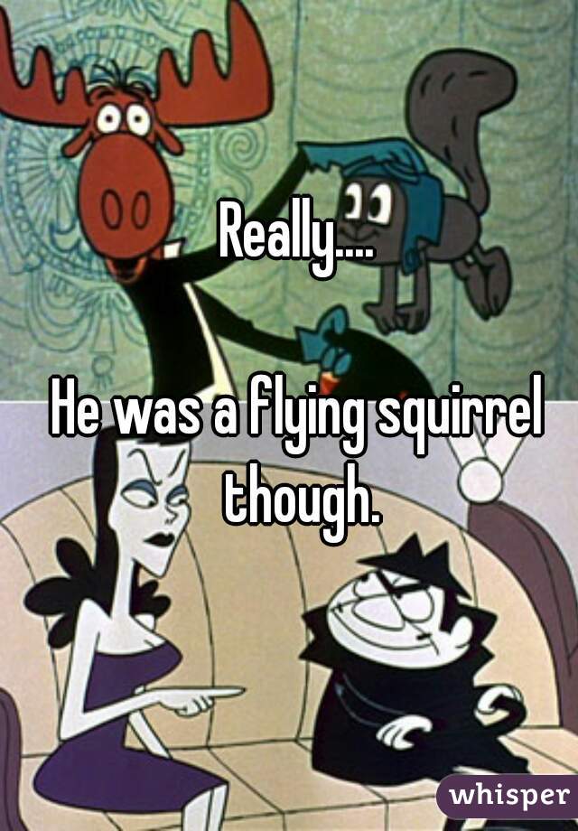 Really....

He was a flying squirrel though.