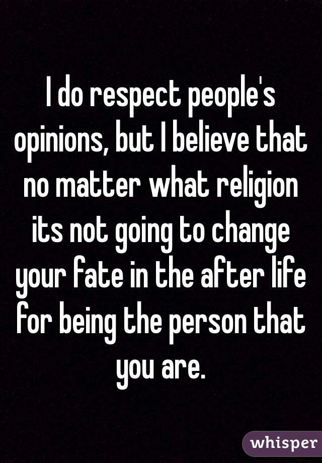 I do respect people's opinions, but I believe that no matter what religion its not going to change your fate in the after life for being the person that you are.