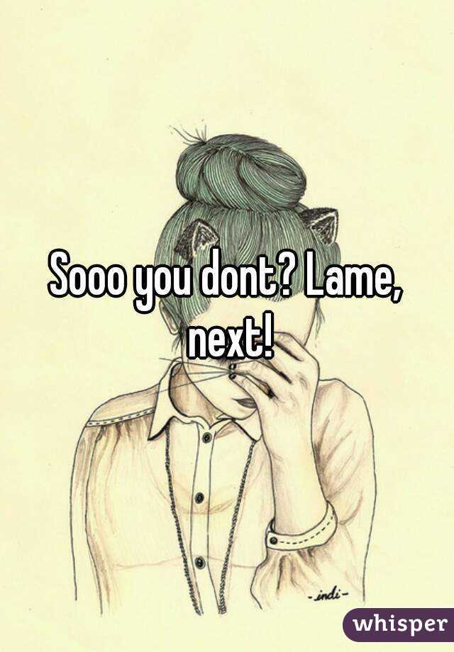 Sooo you dont? Lame, next!