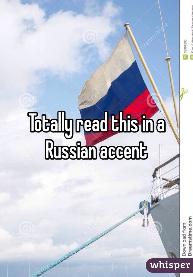 Totally read this in a Russian accent