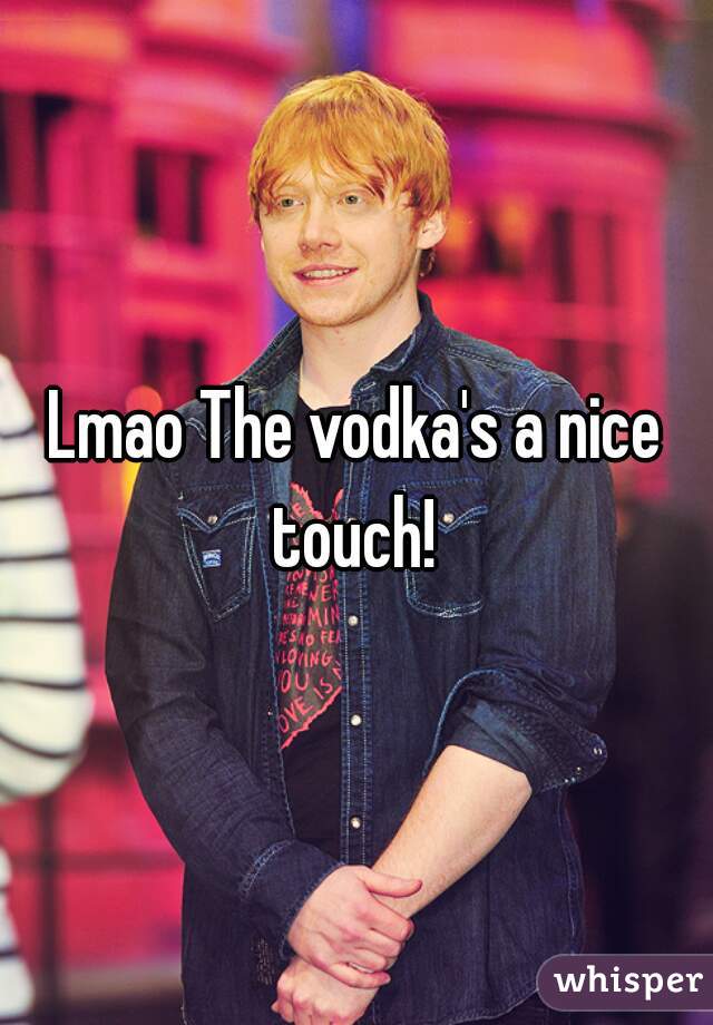 Lmao The vodka's a nice touch! 