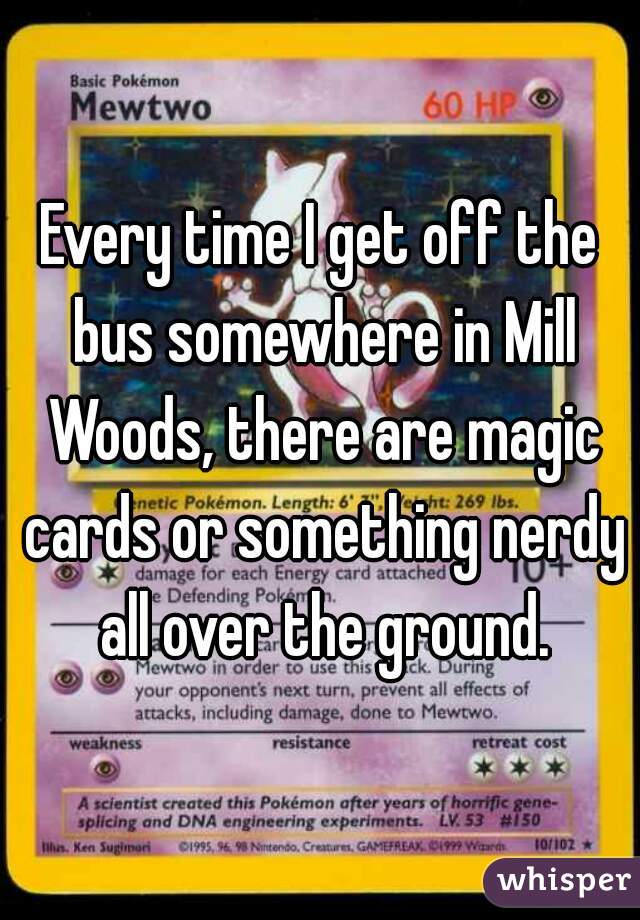 Every time I get off the bus somewhere in Mill Woods, there are magic cards or something nerdy all over the ground.
