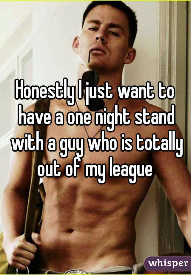 Honestly I just want to have a one night stand with a guy who is totally out of my league 
