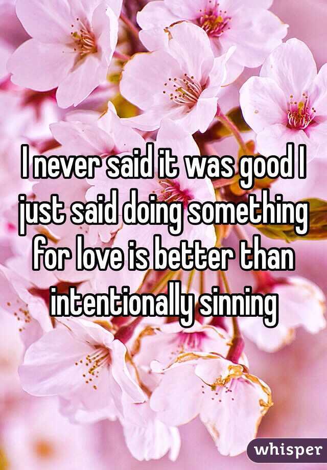 I never said it was good I just said doing something for love is better than intentionally sinning 