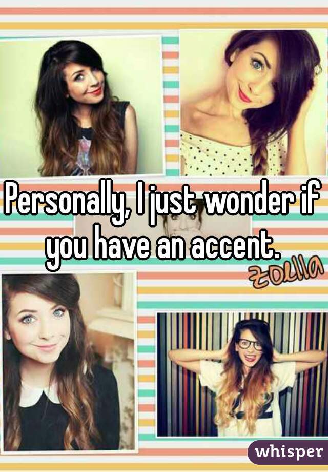 Personally, I just wonder if you have an accent. 