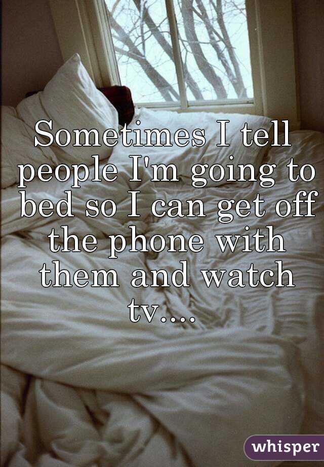 Sometimes I tell people I'm going to bed so I can get off the phone with them and watch tv.... 