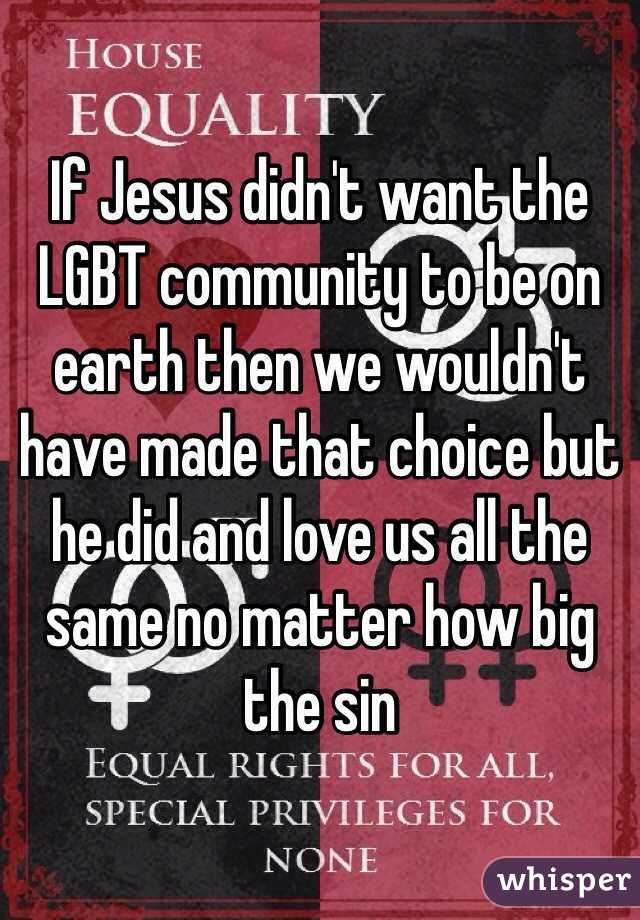 If Jesus didn't want the LGBT community to be on earth then we wouldn't have made that choice but he did and love us all the same no matter how big the sin