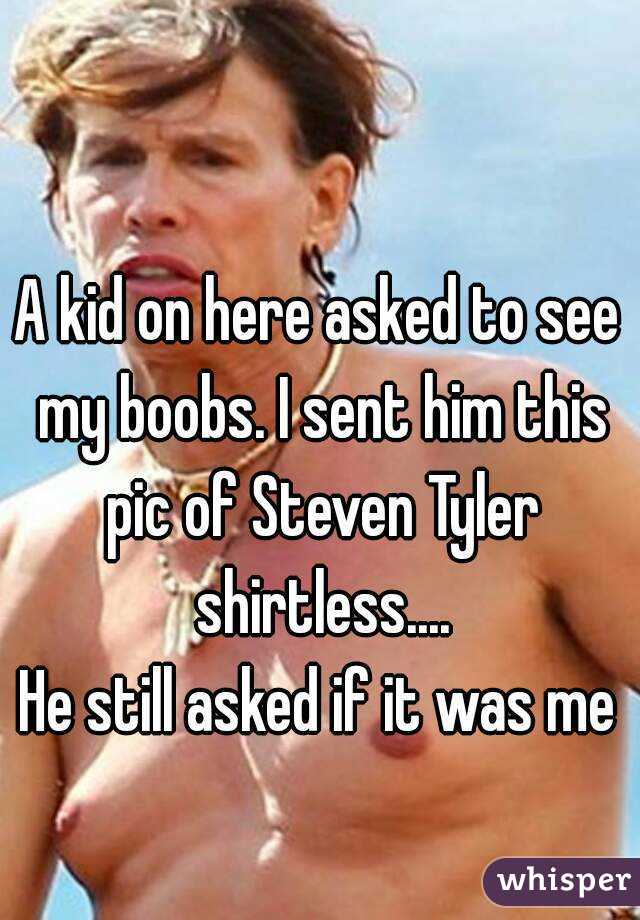 A kid on here asked to see my boobs. I sent him this pic of Steven Tyler shirtless....
He still asked if it was me
