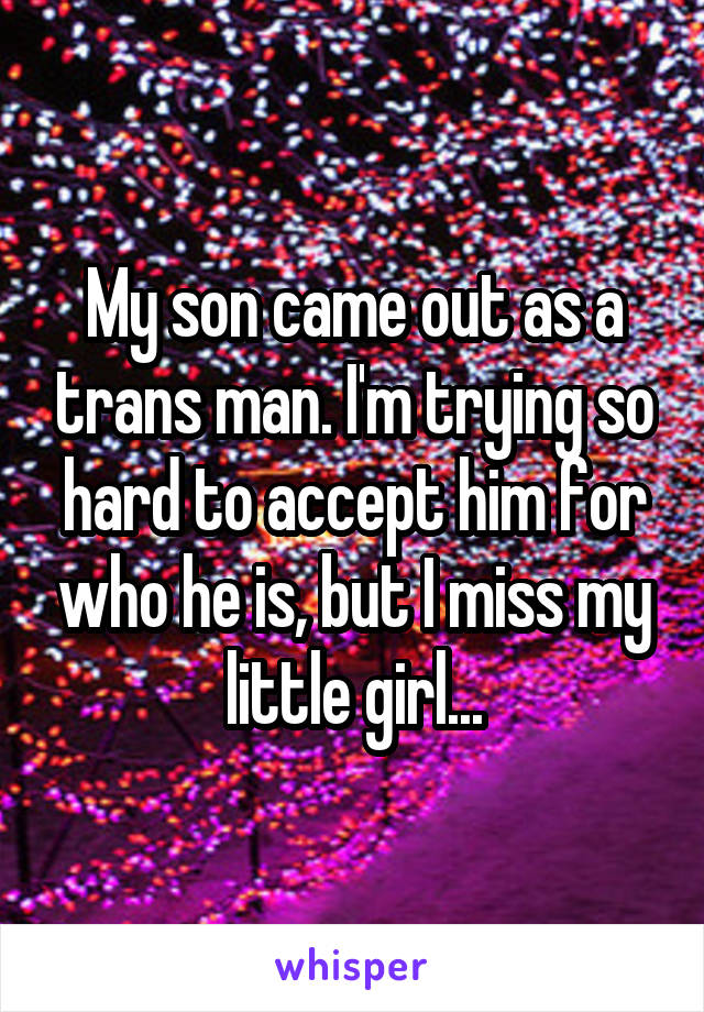 My son came out as a trans man. I'm trying so hard to accept him for who he is, but I miss my little girl...