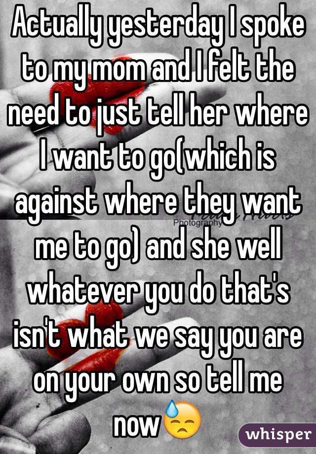 Actually yesterday I spoke to my mom and I felt the need to just tell her where I want to go(which is against where they want me to go) and she well whatever you do that's isn't what we say you are on your own so tell me now😓