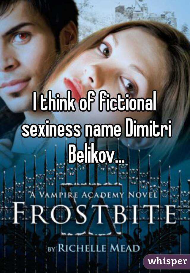 I think of fictional sexiness name Dimitri Belikov...