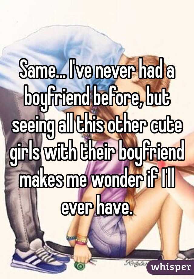 Same... I've never had a boyfriend before, but seeing all this other cute girls with their boyfriend makes me wonder if I'll ever have.
