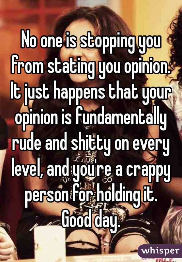 No one is stopping you from stating you opinion.
It just happens that your opinion is fundamentally rude and shitty on every level, and you're a crappy person for holding it.
Good day.