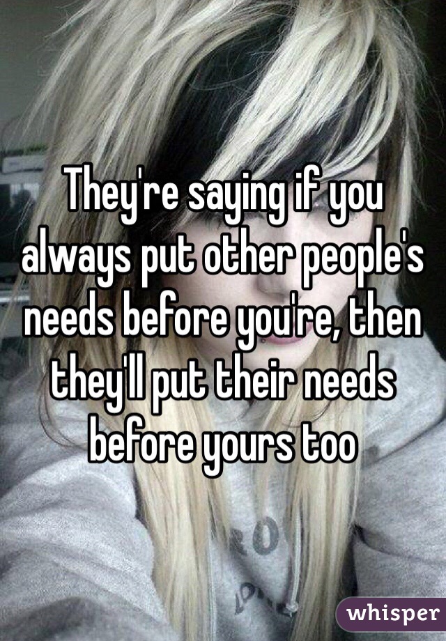 They're saying if you always put other people's needs before you're, then they'll put their needs before yours too