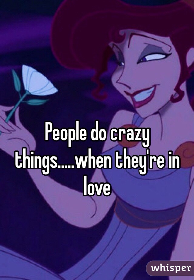 People do crazy things.....when they're in love 