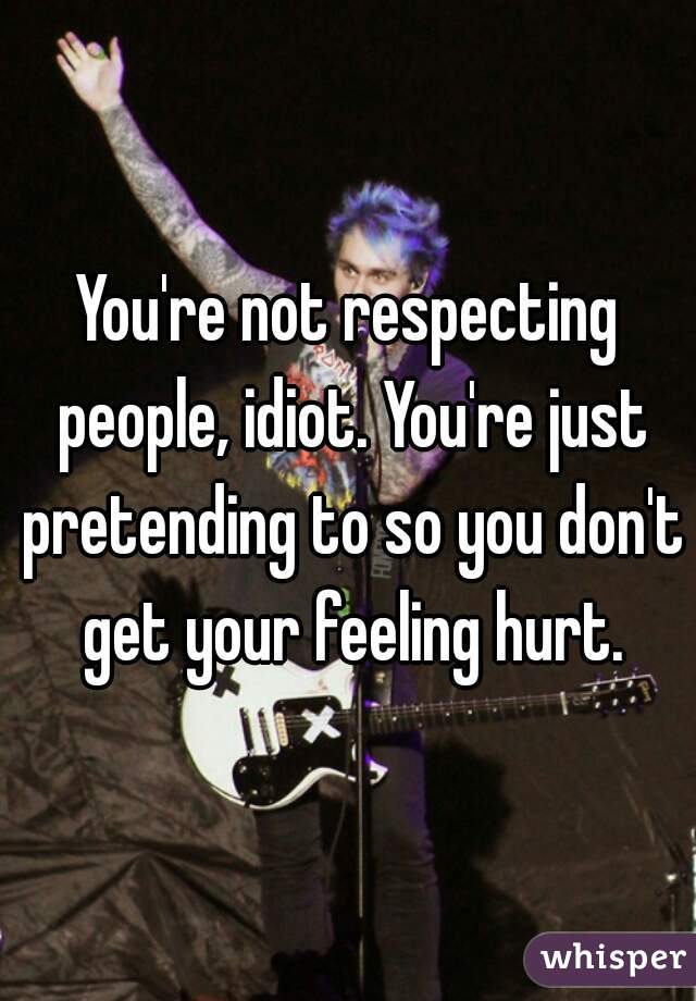 You're not respecting people, idiot. You're just pretending to so you don't get your feeling hurt.