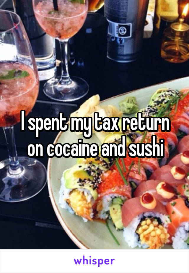 I spent my tax return on cocaine and sushi