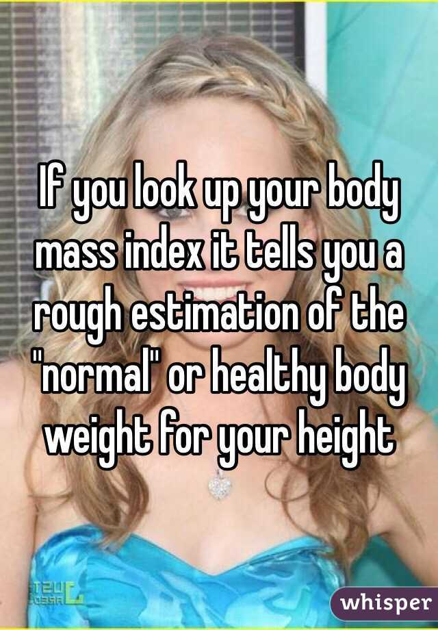 If you look up your body mass index it tells you a rough estimation of the "normal" or healthy body weight for your height 