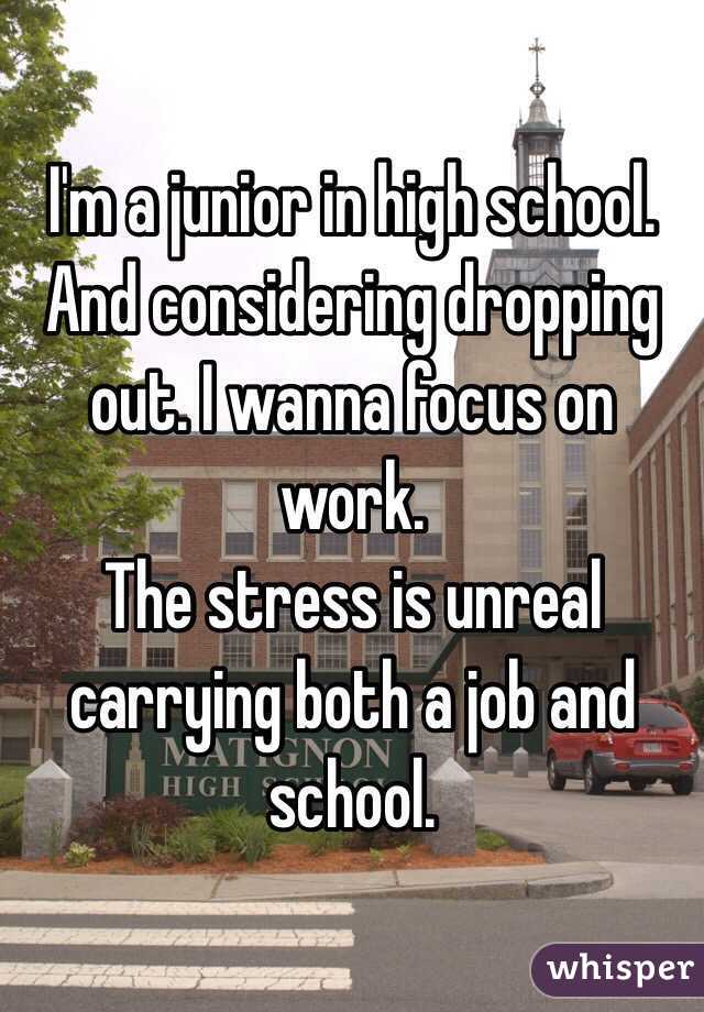 I'm a junior in high school. And considering dropping out. I wanna focus on work. 
The stress is unreal carrying both a job and school. 